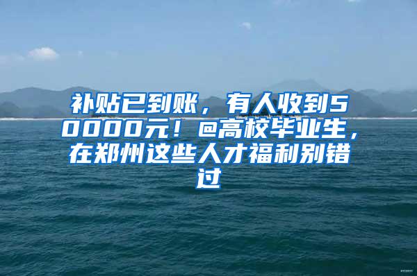 补贴已到账，有人收到50000元！@高校毕业生，在郑州这些人才福利别错过