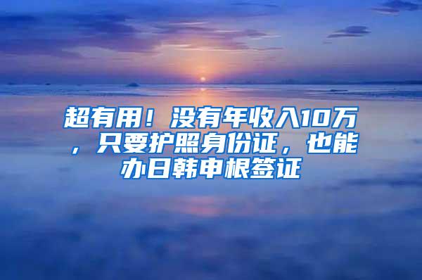 超有用！没有年收入10万，只要护照身份证，也能办日韩申根签证