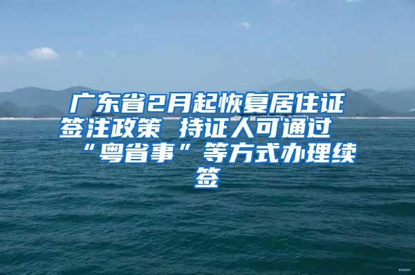 广东省2月起恢复居住证签注政策 持证人可通过“粤省事”等方式办理续签