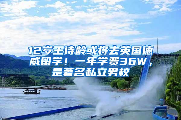 12岁王诗龄或将去英国德威留学！一年学费36W，是著名私立男校