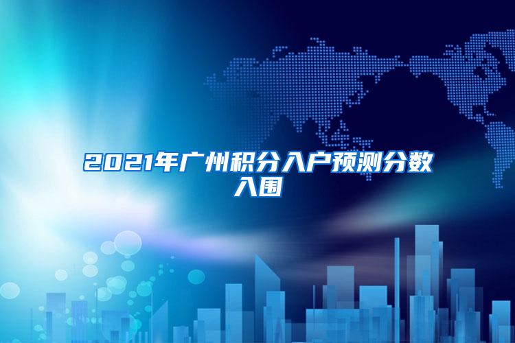 2021年广州积分入户预测分数入围