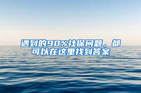 遇到的90%社保问题，都可以在这里找到答案