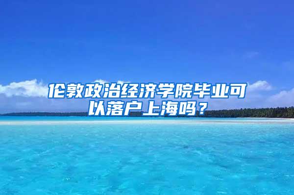 伦敦政治经济学院毕业可以落户上海吗？