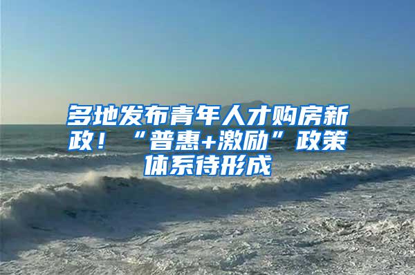 多地发布青年人才购房新政！“普惠+激励”政策体系待形成