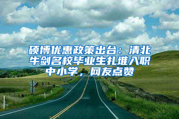 硕博优惠政策出台：清北牛剑名校毕业生扎堆入职中小学，网友点赞