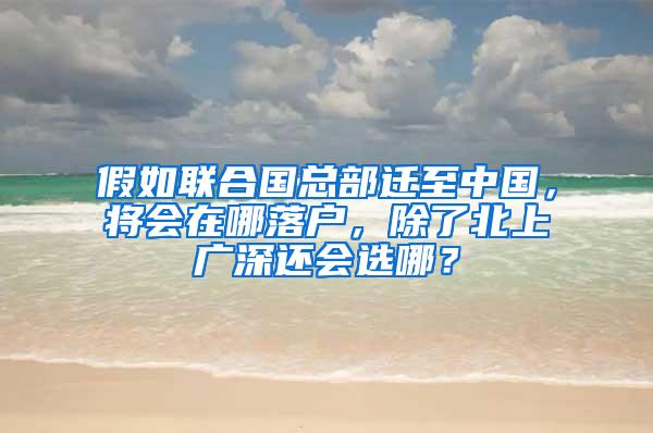 假如联合国总部迁至中国，将会在哪落户，除了北上广深还会选哪？