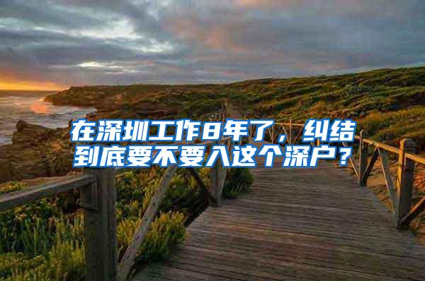 在深圳工作8年了，纠结到底要不要入这个深户？