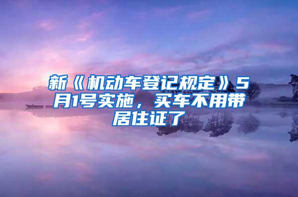 新《机动车登记规定》5月1号实施，买车不用带居住证了