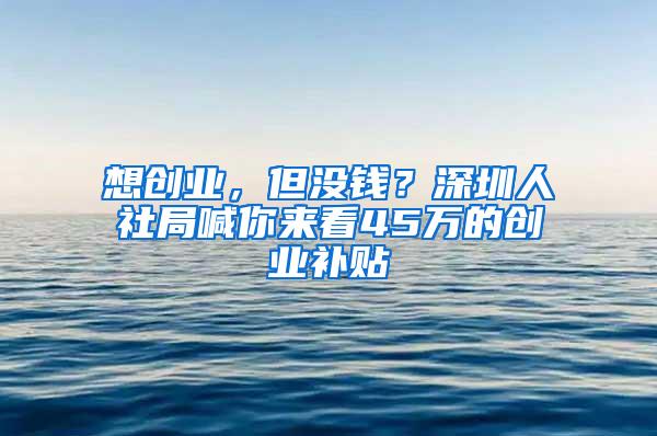 想创业，但没钱？深圳人社局喊你来看45万的创业补贴