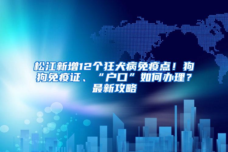 松江新增12个狂犬病免疫点！狗狗免疫证、“户口”如何办理？最新攻略→