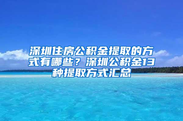 深圳住房公积金提取的方式有哪些？深圳公积金13种提取方式汇总