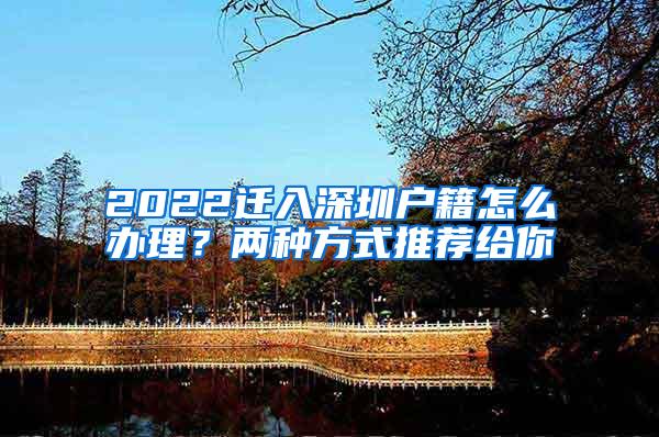 2022迁入深圳户籍怎么办理？两种方式推荐给你