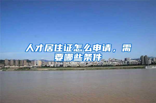 人才居住证怎么申请，需要哪些条件