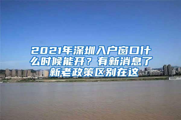 2021年深圳入户窗口什么时候能开？有新消息了 新老政策区别在这