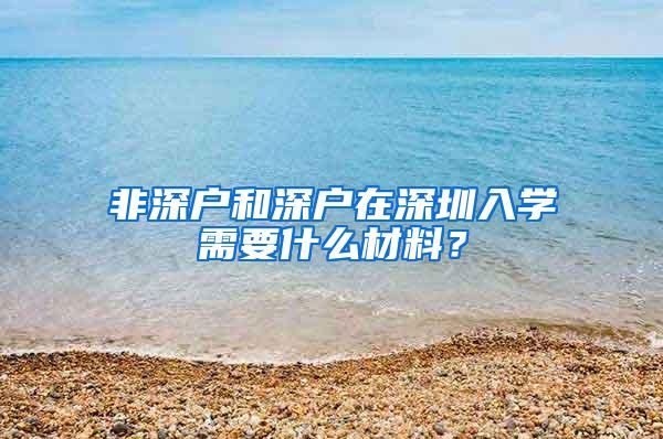 非深户和深户在深圳入学需要什么材料？