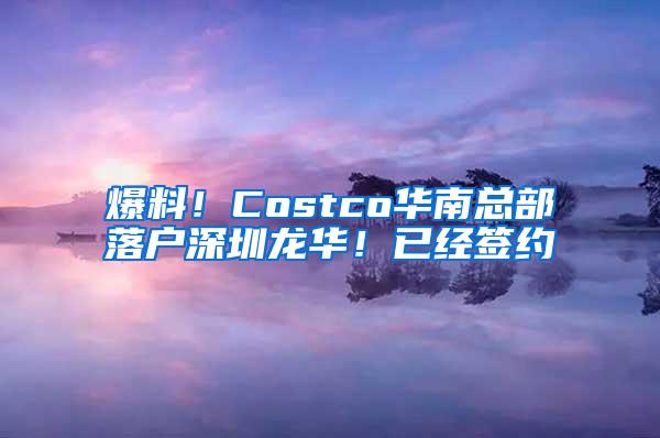 爆料！Costco华南总部落户深圳龙华！已经签约