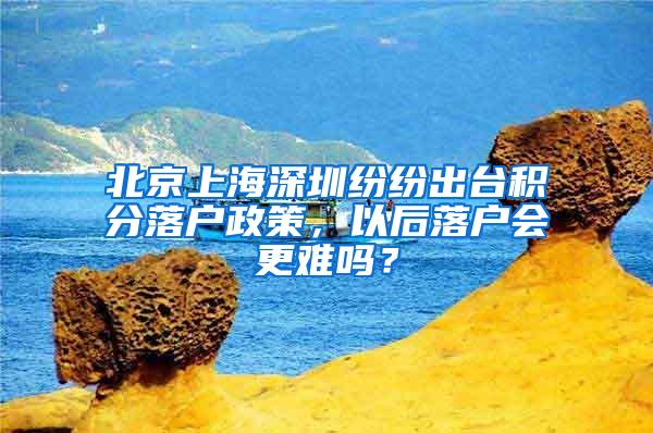 北京上海深圳纷纷出台积分落户政策，以后落户会更难吗？