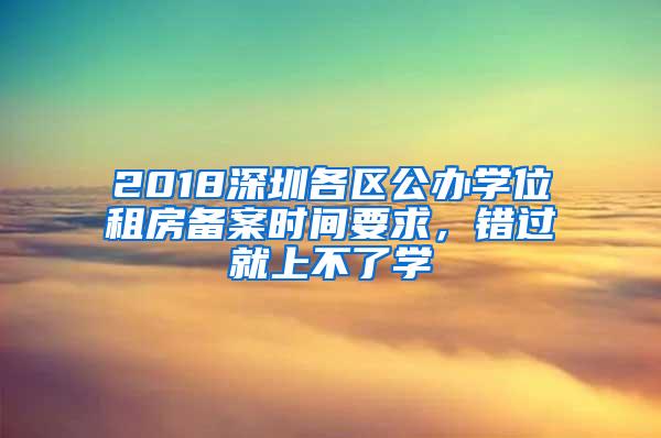 2018深圳各区公办学位租房备案时间要求，错过就上不了学