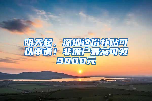 明天起，深圳这份补贴可以申请！非深户最高可领9000元