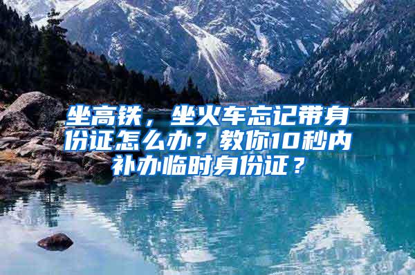 坐高铁，坐火车忘记带身份证怎么办？教你10秒内补办临时身份证？