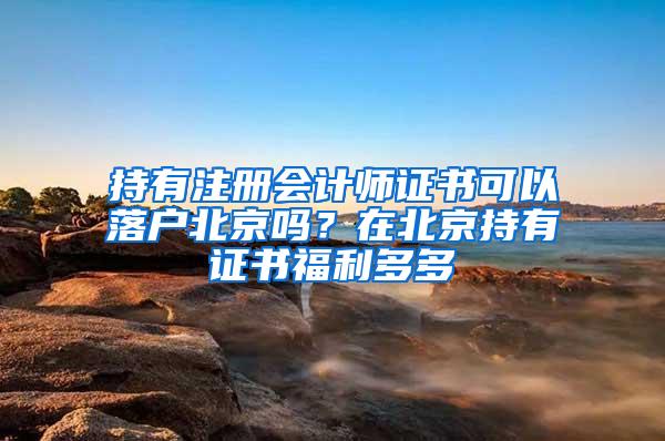 持有注册会计师证书可以落户北京吗？在北京持有证书福利多多