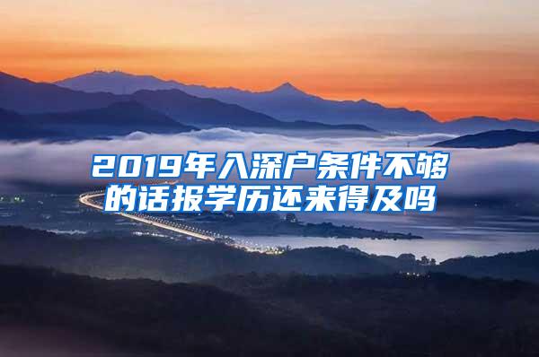 2019年入深户条件不够的话报学历还来得及吗