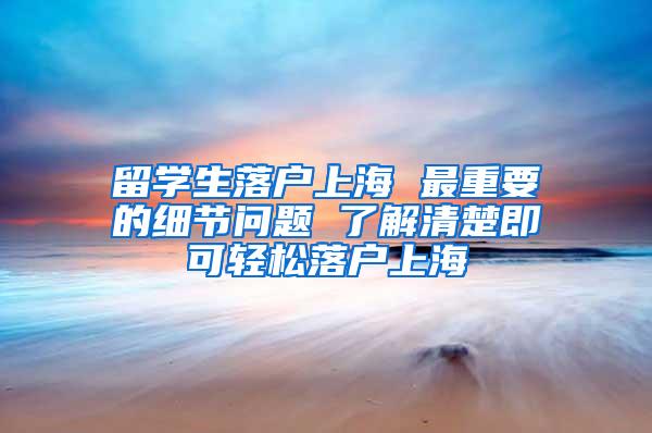 留学生落户上海 最重要的细节问题 了解清楚即可轻松落户上海