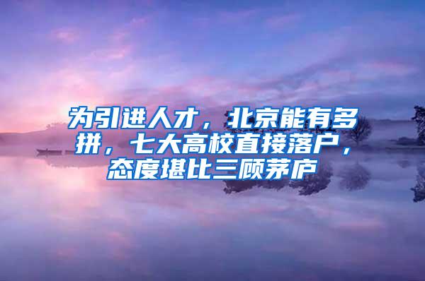 为引进人才，北京能有多拼，七大高校直接落户，态度堪比三顾茅庐