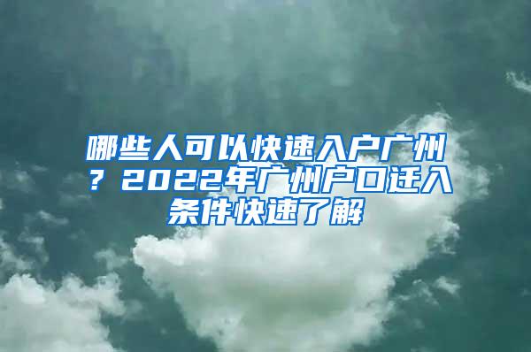 哪些人可以快速入户广州？2022年广州户口迁入条件快速了解