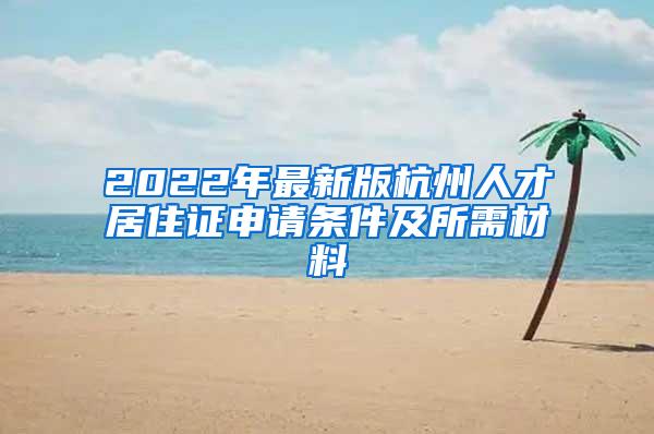 2022年最新版杭州人才居住证申请条件及所需材料