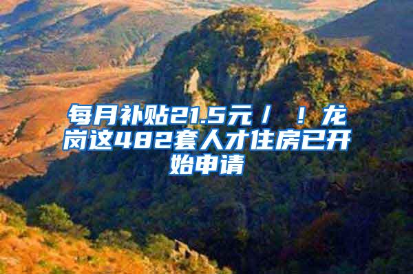 每月补贴21.5元／㎡！龙岗这482套人才住房已开始申请