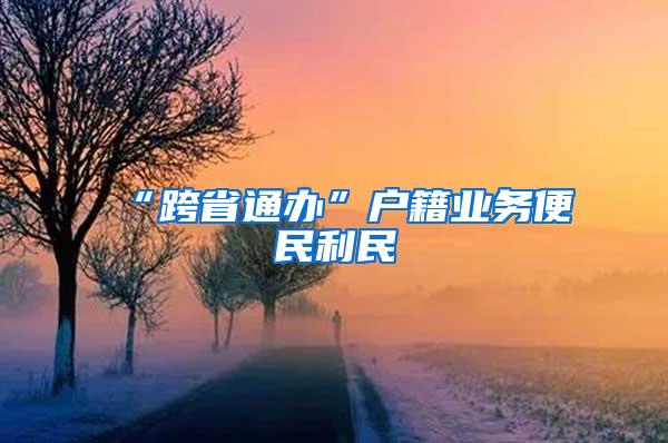 “跨省通办”户籍业务便民利民