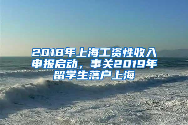 2018年上海工资性收入申报启动，事关2019年留学生落户上海