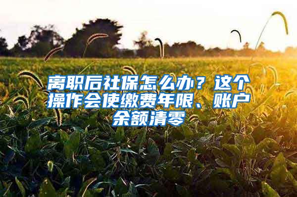 离职后社保怎么办？这个操作会使缴费年限、账户余额清零