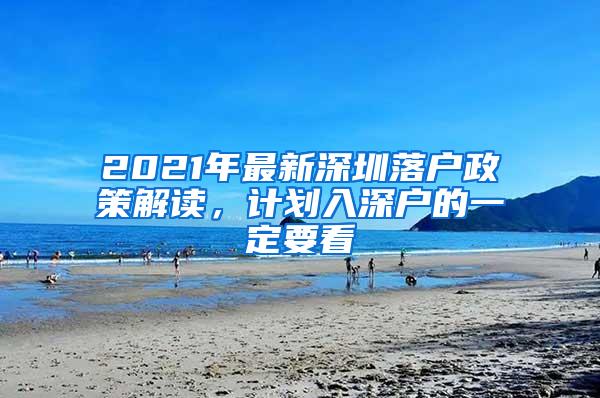 2021年最新深圳落户政策解读，计划入深户的一定要看