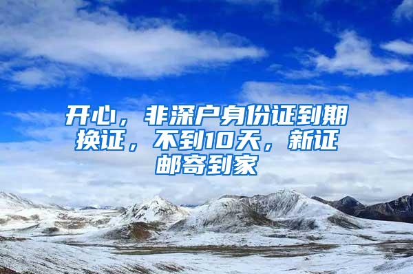 开心，非深户身份证到期换证，不到10天，新证邮寄到家