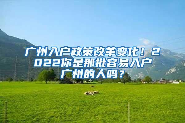 广州入户政策改革变化！2022你是那批容易入户广州的人吗？