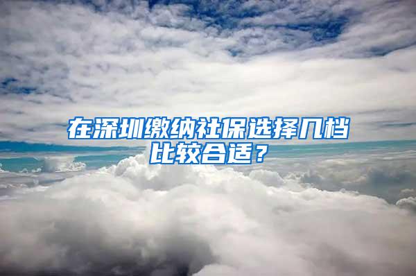 在深圳缴纳社保选择几档比较合适？