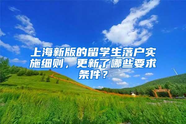 上海新版的留学生落户实施细则，更新了哪些要求条件？