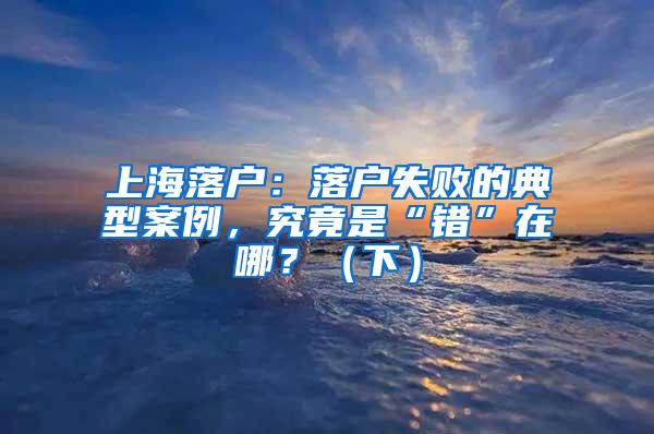 上海落户：落户失败的典型案例，究竟是“错”在哪？（下）