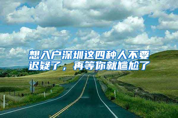 想入户深圳这四种人不要迟疑了，再等你就尴尬了