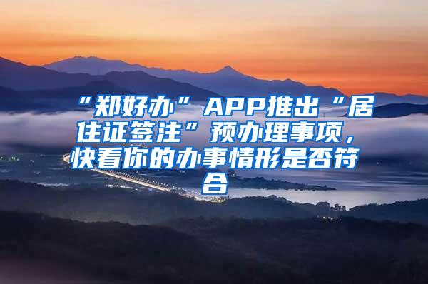 “郑好办”APP推出“居住证签注”预办理事项，快看你的办事情形是否符合