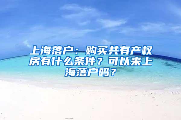 上海落户：购买共有产权房有什么条件？可以来上海落户吗？