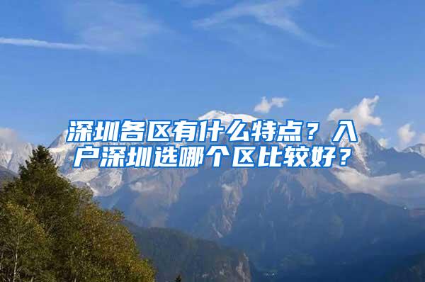 深圳各区有什么特点？入户深圳选哪个区比较好？