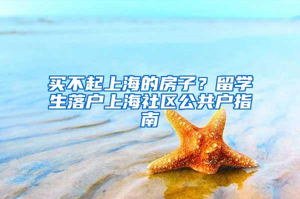 买不起上海的房子？留学生落户上海社区公共户指南