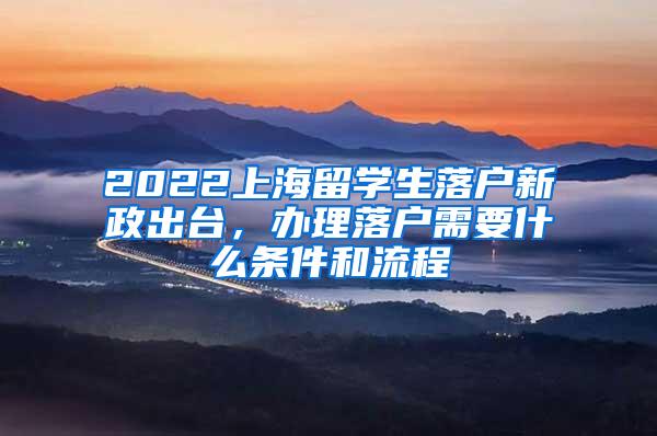 2022上海留学生落户新政出台，办理落户需要什么条件和流程