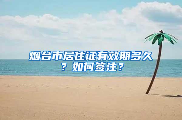 烟台市居住证有效期多久？如何签注？