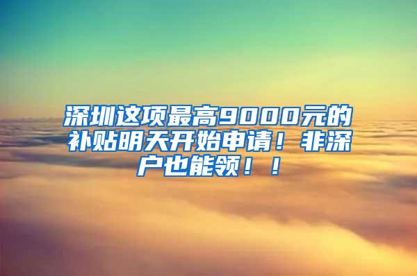 深圳这项最高9000元的补贴明天开始申请！非深户也能领！！