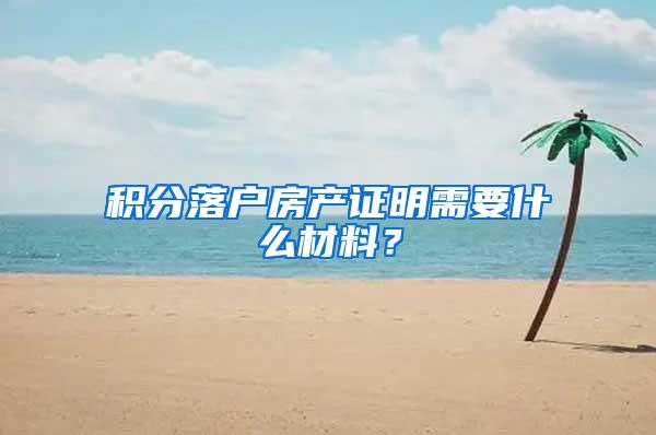 积分落户房产证明需要什么材料？