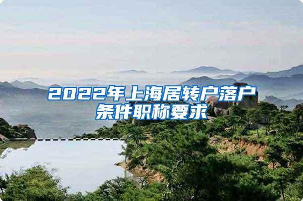 2022年上海居转户落户条件职称要求